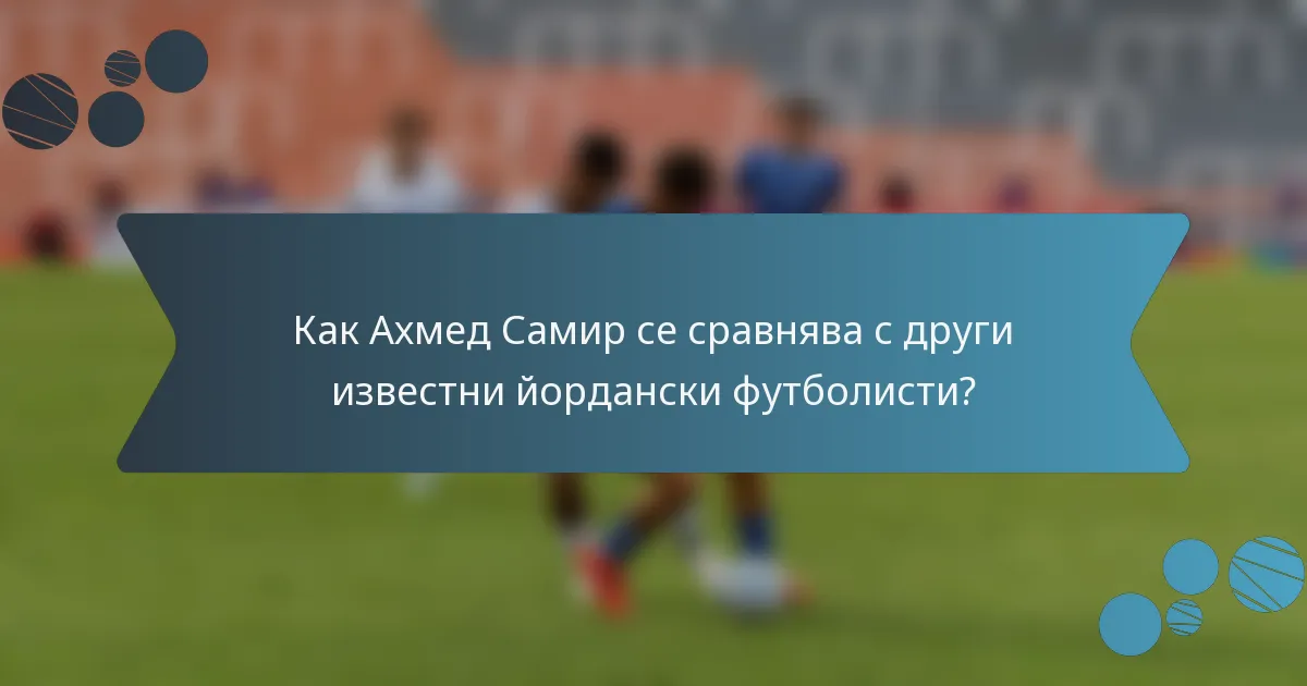 Как Ахмед Самир се сравнява с други известни йордански футболисти?