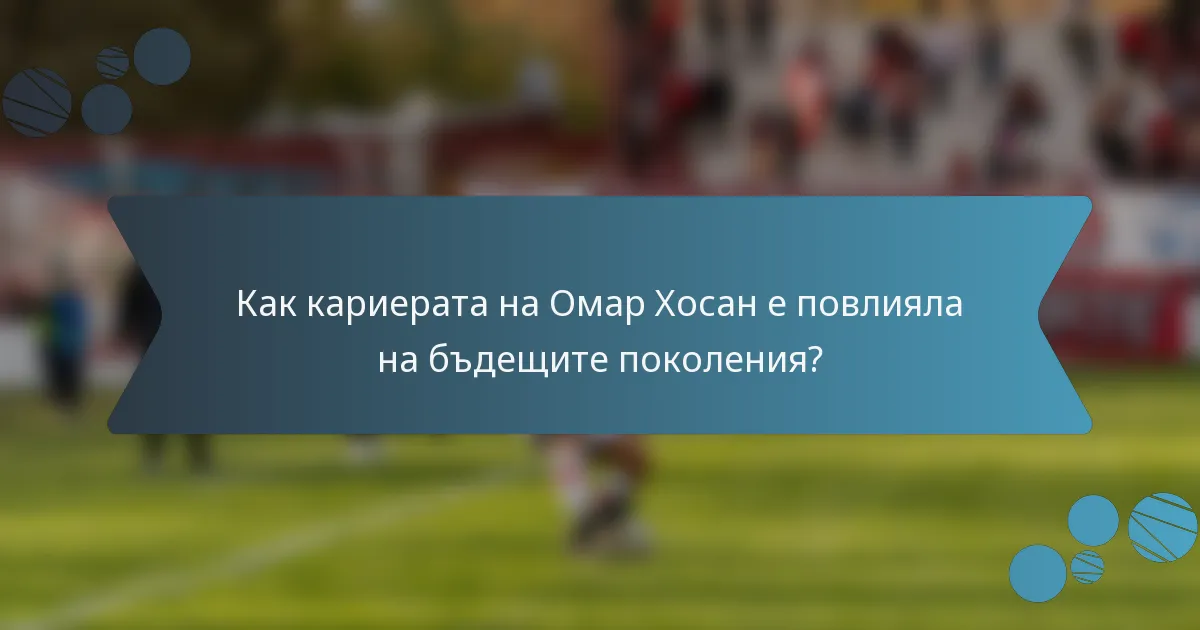 Как кариерата на Омар Хосан е повлияла на бъдещите поколения?