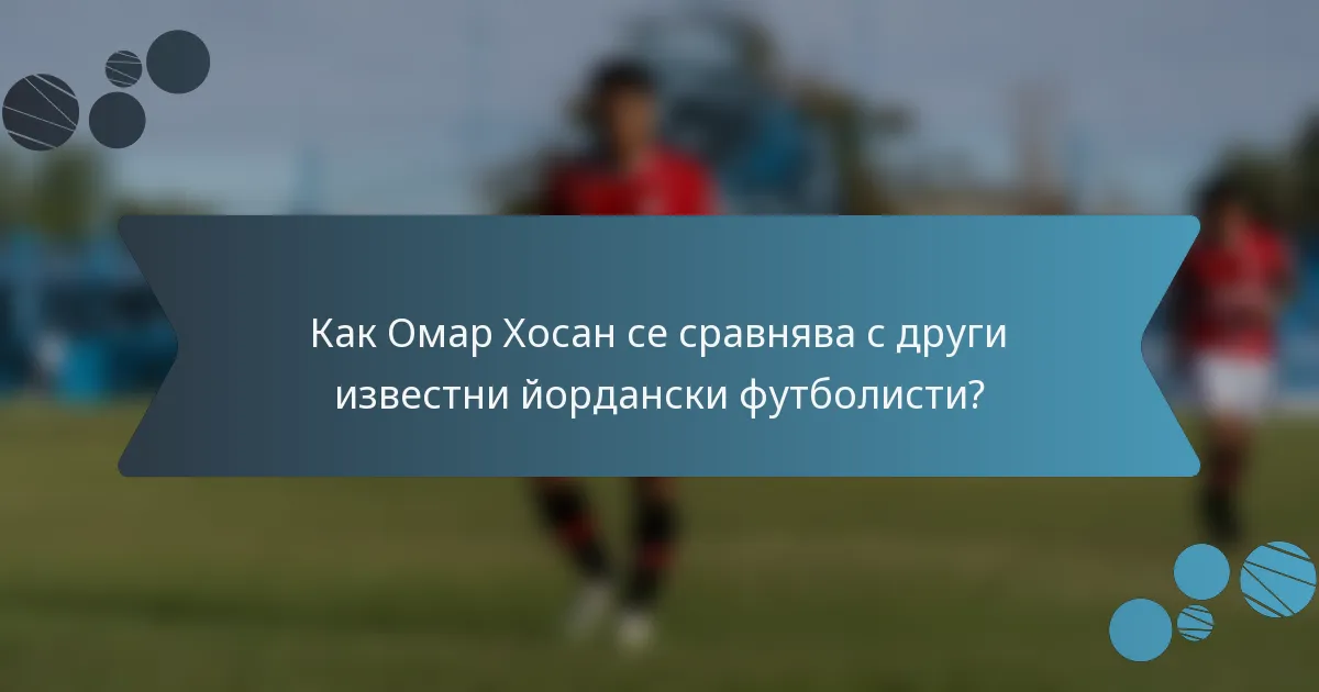 Как Омар Хосан се сравнява с други известни йордански футболисти?