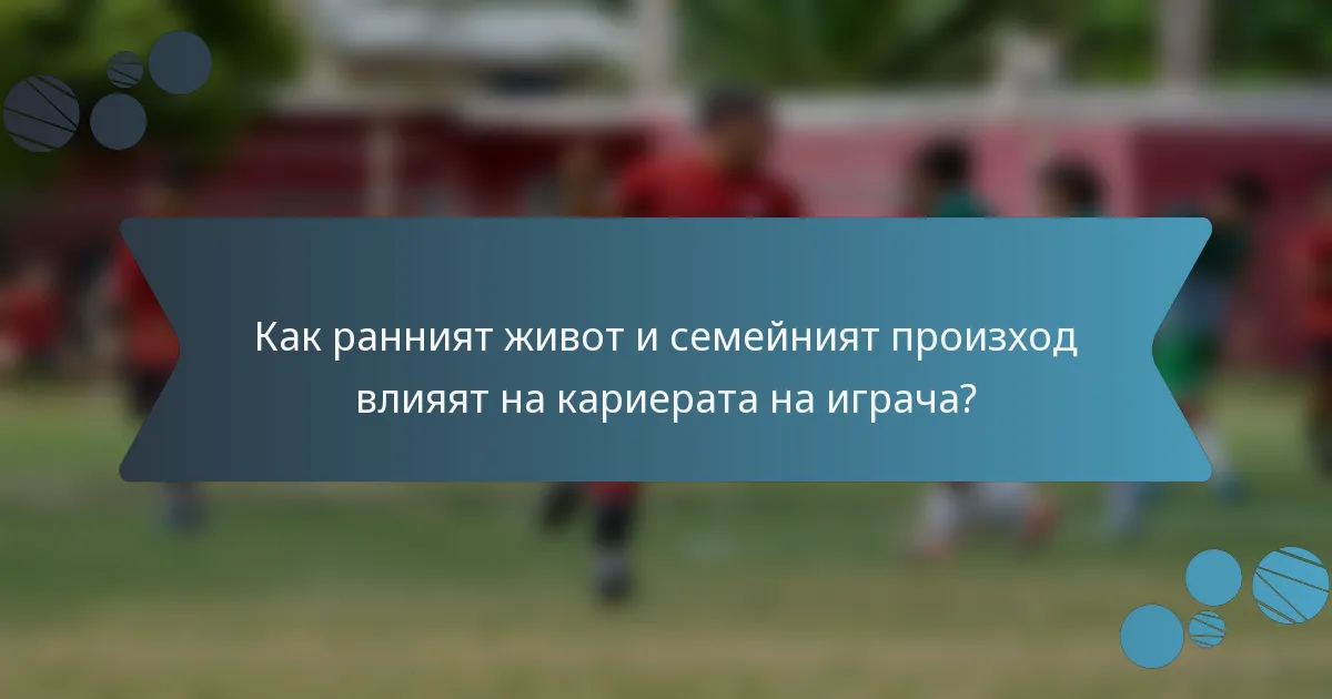 Как ранният живот и семейният произход влияят на кариерата на играча?
