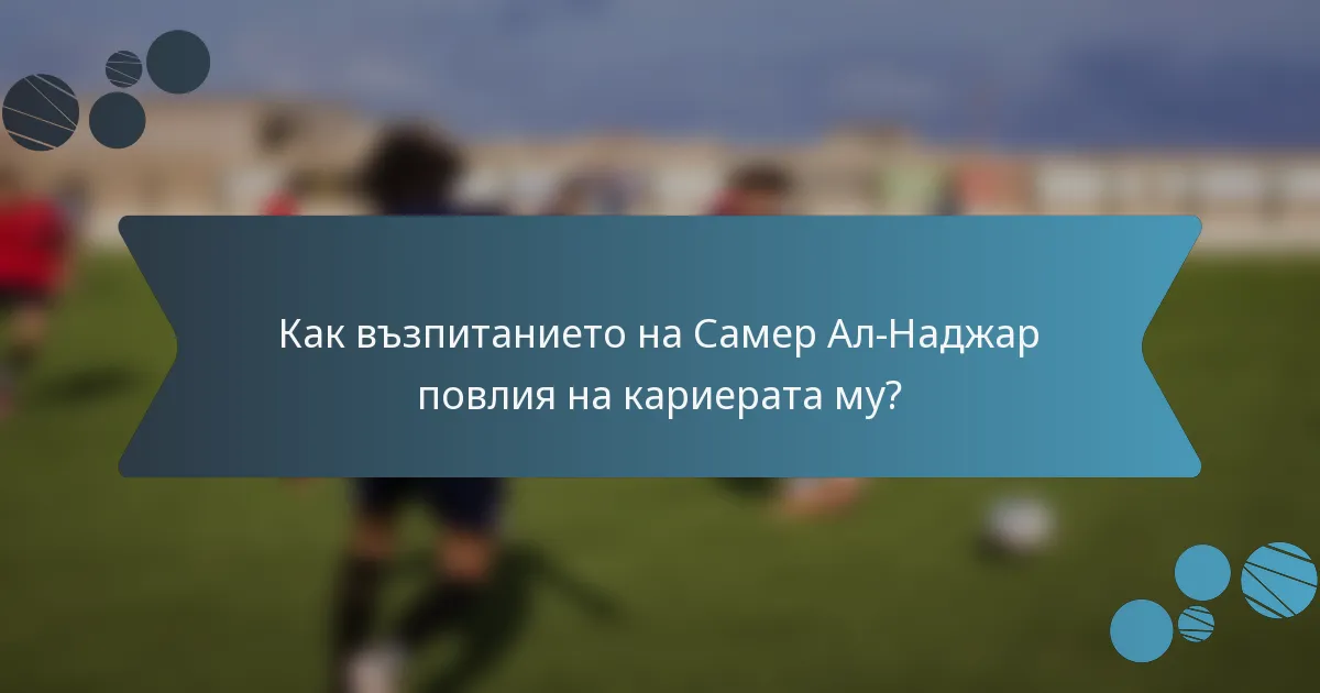 Как възпитанието на Самер Ал-Наджар повлия на кариерата му?