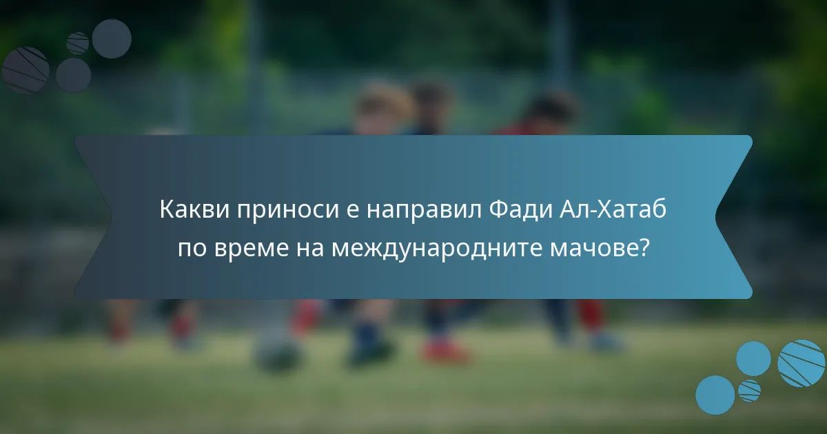 Какви приноси е направил Фади Ал-Хатаб по време на международните мачове?