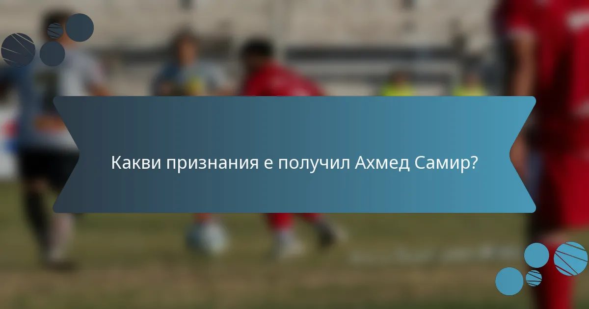 Какви признания е получил Ахмед Самир?