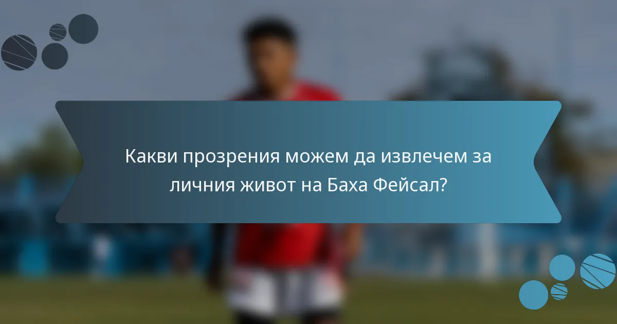 Какви прозрения можем да извлечем за личния живот на Баха Фейсал?