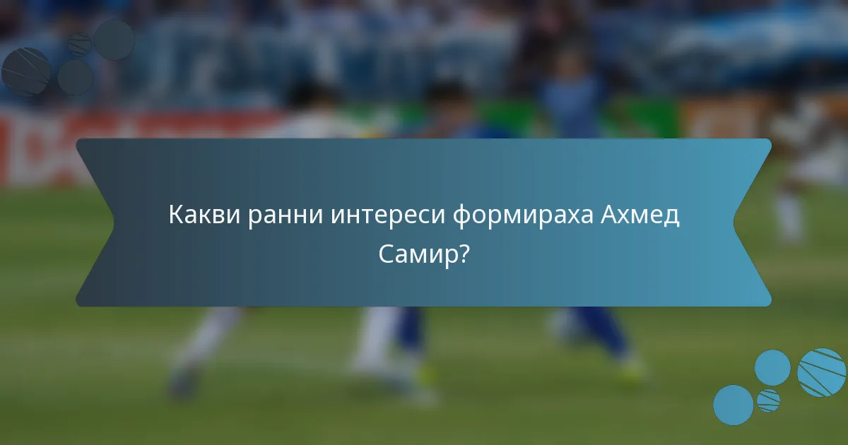 Какви ранни интереси формираха Ахмед Самир?