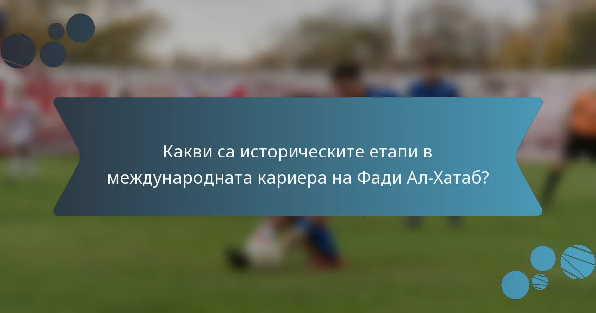 Какви са историческите етапи в международната кариера на Фади Ал-Хатаб?