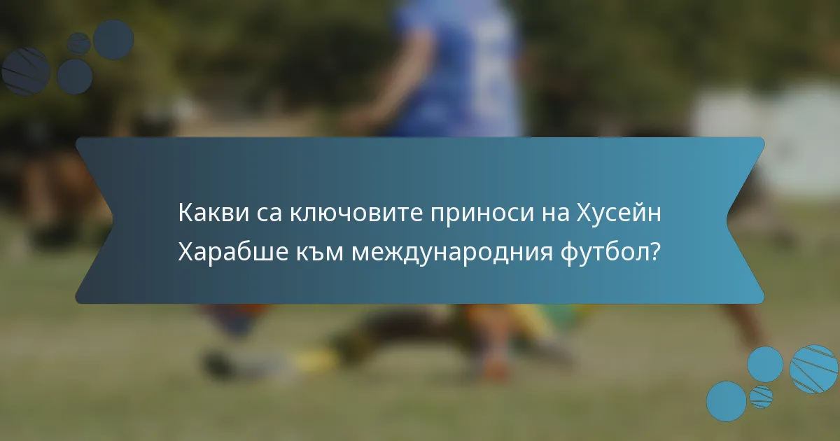 Какви са ключовите приноси на Хусейн Харабше към международния футбол?