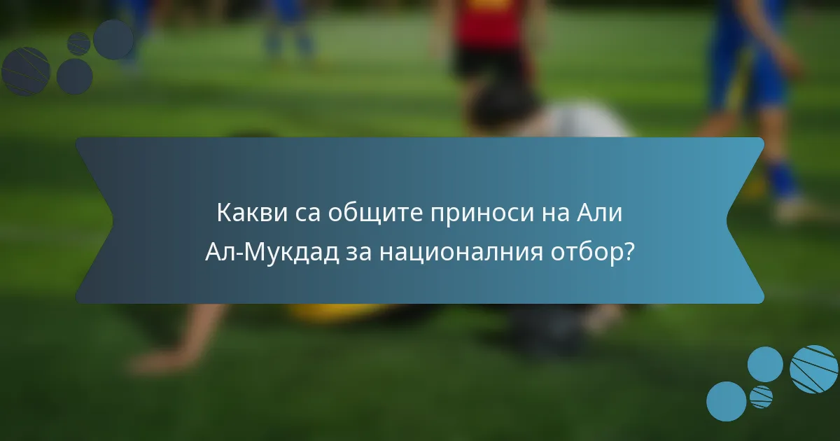 Какви са общите приноси на Али Ал-Мукдад за националния отбор?