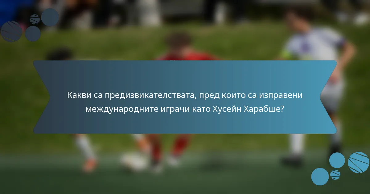 Какви са предизвикателствата, пред които са изправени международните играчи като Хусейн Харабше?