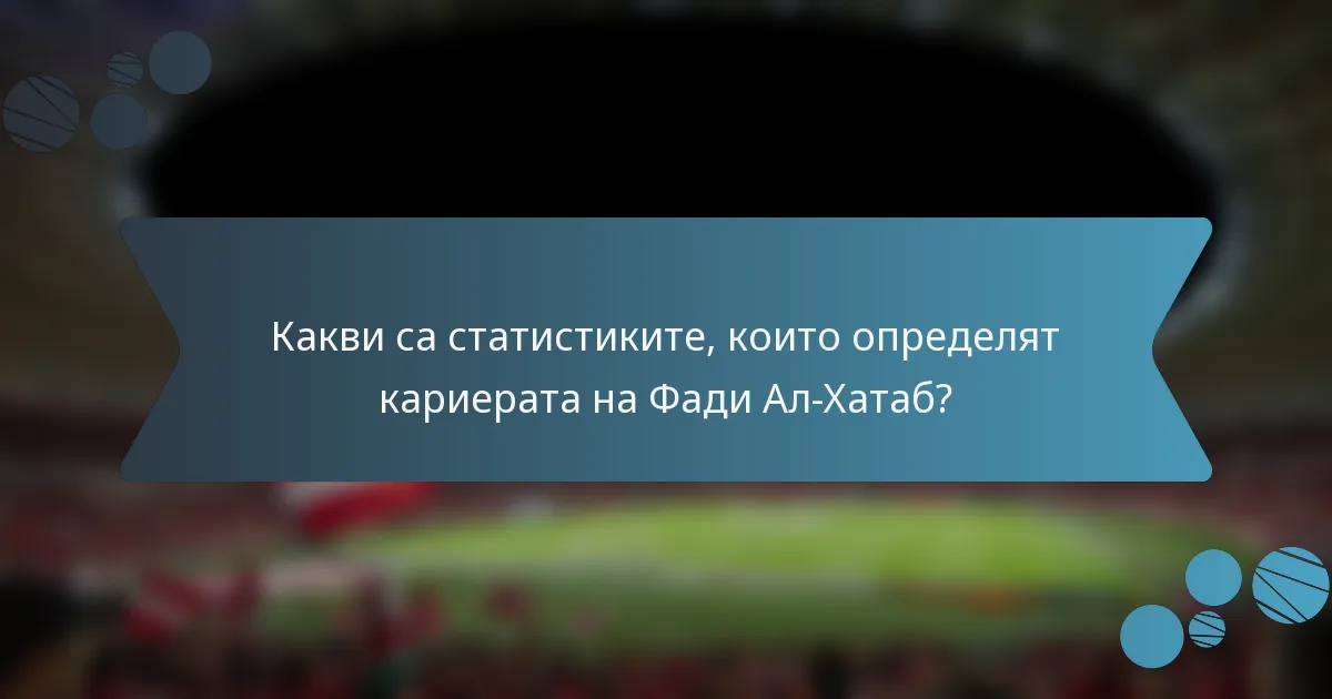 Какви са статистиките, които определят кариерата на Фади Ал-Хатаб?