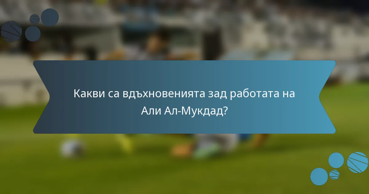Какви са вдъхновенията зад работата на Али Ал-Мукдад?