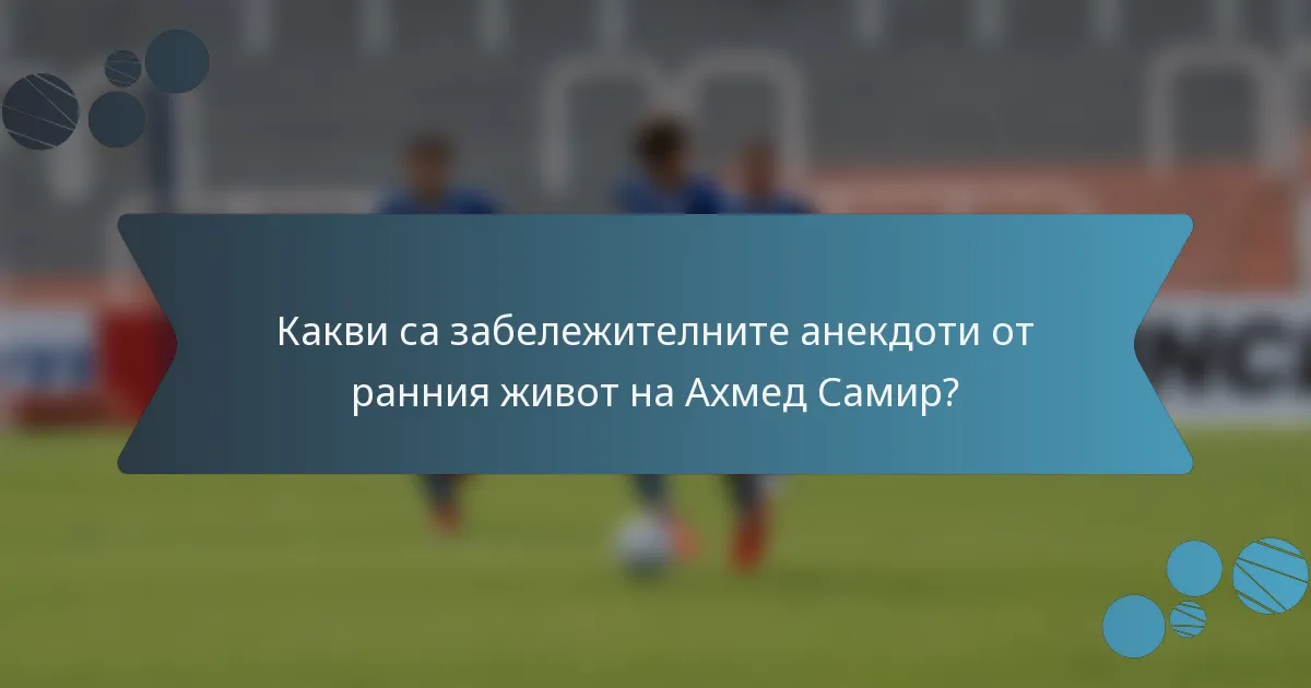 Какви са забележителните анекдоти от ранния живот на Ахмед Самир?