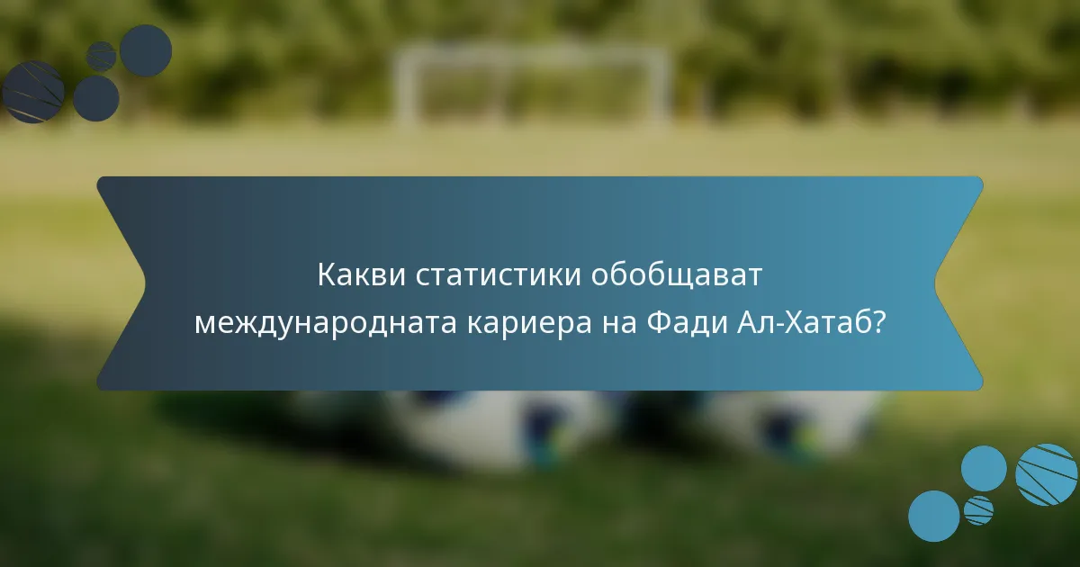 Какви статистики обобщават международната кариера на Фади Ал-Хатаб?