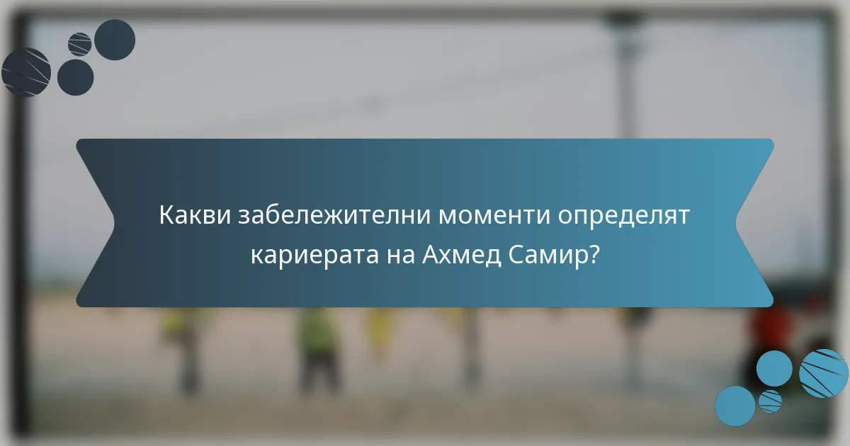 Какви забележителни моменти определят кариерата на Ахмед Самир?