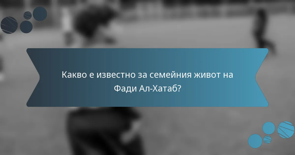Какво е известно за семейния живот на Фади Ал-Хатаб?