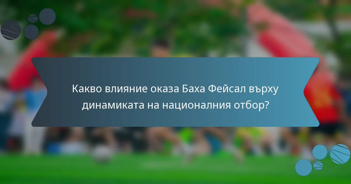 Какво влияние оказа Баха Фейсал върху динамиката на националния отбор?
