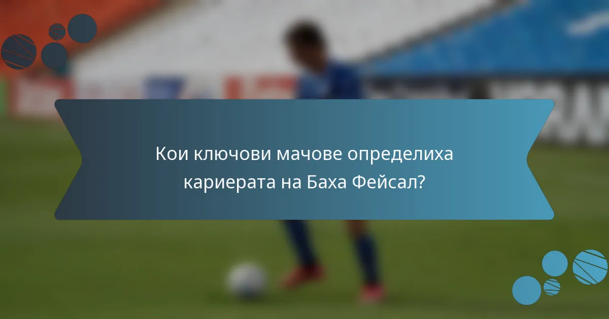 Кои ключови мачове определиха кариерата на Баха Фейсал?