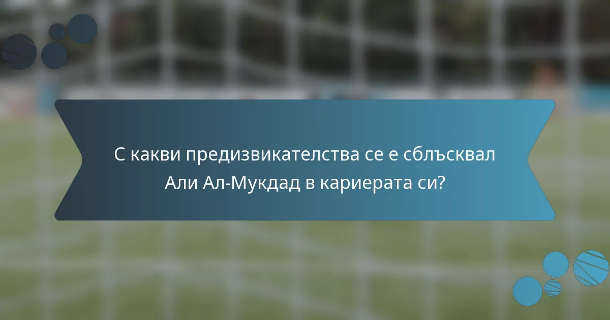 С какви предизвикателства се е сблъсквал Али Ал-Мукдад в кариерата си?