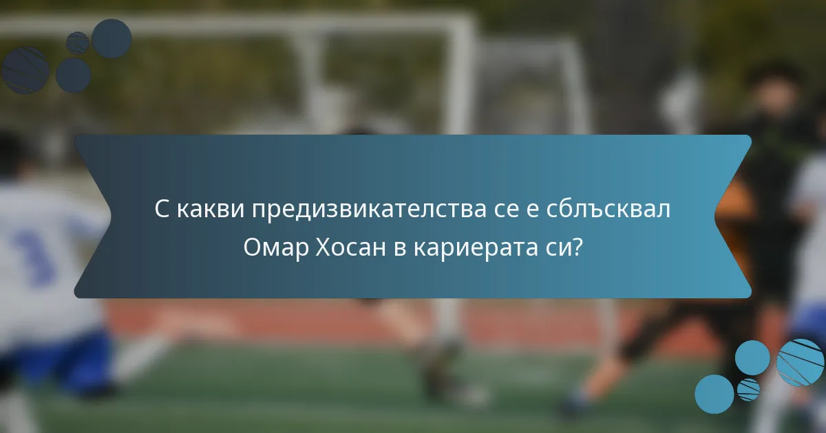 С какви предизвикателства се е сблъсквал Омар Хосан в кариерата си?